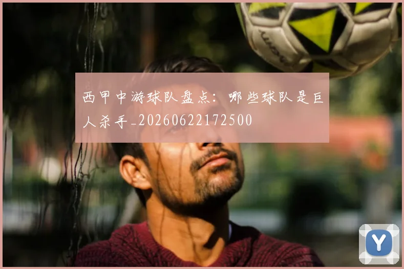 西甲中游球队盘点:哪些球队是巨人杀手_20260622172500