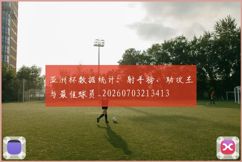 亚洲杯数据统计:射手榜、助攻王与最佳球员_20260703213413
