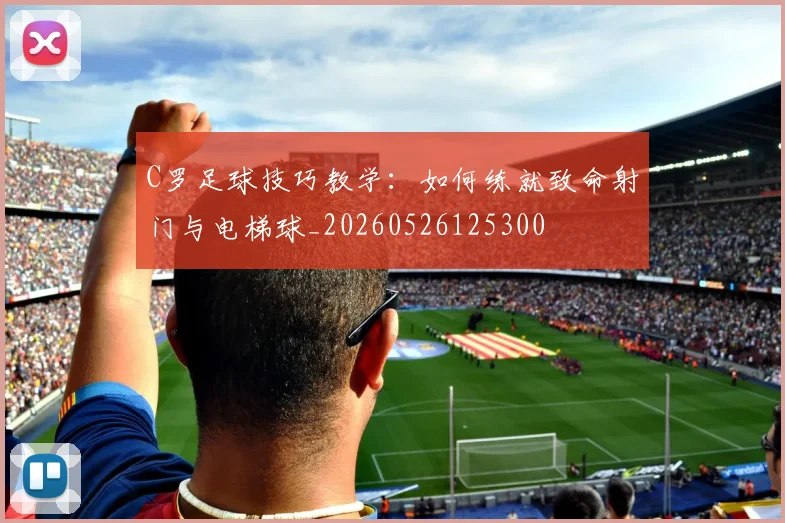 C罗足球技巧教学:如何练就致命射门与电梯球_20260526125300